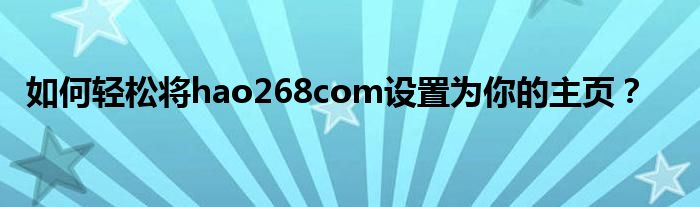 如何轻松将hao268com设置为你的主页？