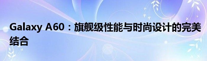 Galaxy A60：旗舰级性能与时尚设计的完美结合