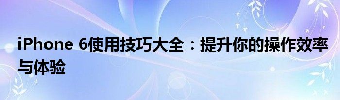 iPhone 6使用技巧大全：提升你的操作效率与体验