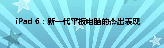 iPad 6：新一代平板电脑的杰出表现