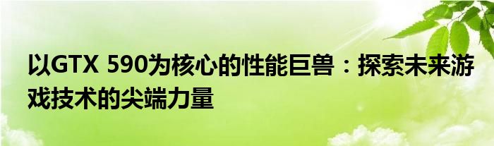 以GTX 590为核心的性能巨兽：探索未来游戏技术的尖端力量