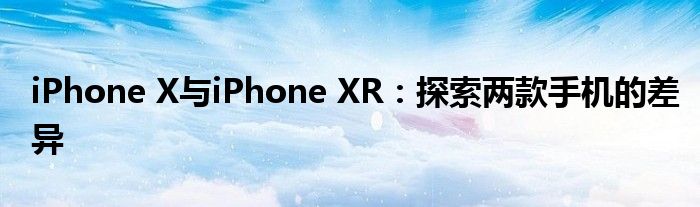 iPhone X与iPhone XR：探索两款手机的差异