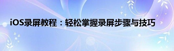 iOS录屏教程：轻松掌握录屏步骤与技巧