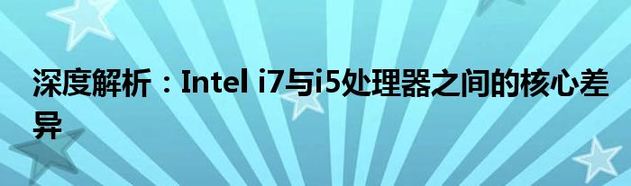 深度解析：Intel i7与i5处理器之间的核心差异