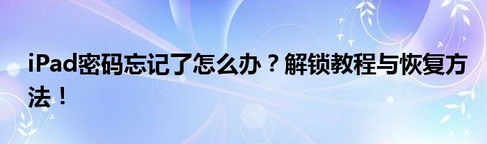 iPad密码忘记了怎么办？解锁教程与恢复方法！