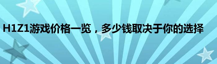 H1Z1游戏价格一览，多少钱取决于你的选择