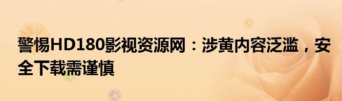 警惕HD180影视资源网：涉黄内容泛滥，安全下载需谨慎