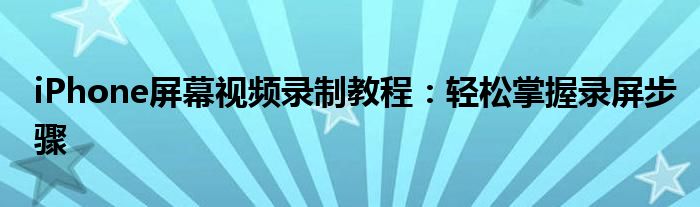 iPhone屏幕视频录制教程：轻松掌握录屏步骤