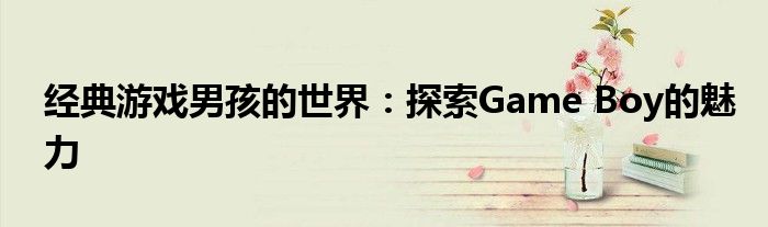 经典游戏男孩的世界：探索Game Boy的魅力