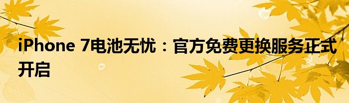 iPhone 7电池无忧：官方免费更换服务正式开启
