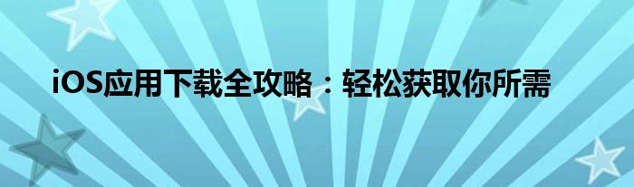 iOS应用下载全攻略：轻松获取你所需