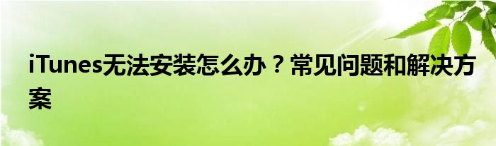 iTunes无法安装怎么办？常见问题和解决方案