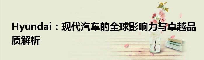 Hyundai：现代汽车的全球影响力与卓越品质解析