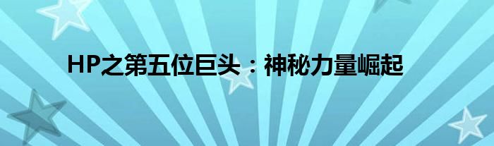 HP之第五位巨头：神秘力量崛起