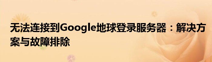 无法连接到Google地球登录服务器：解决方案与故障排除