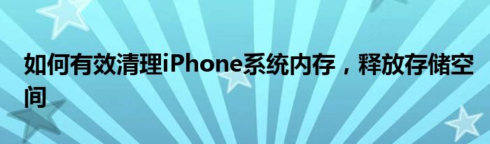 如何有效清理iPhone系统内存，释放存储空间