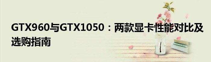 GTX960与GTX1050：两款显卡性能对比及选购指南
