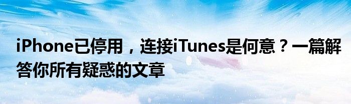 iPhone已停用，连接iTunes是何意？一篇解答你所有疑惑的文章
