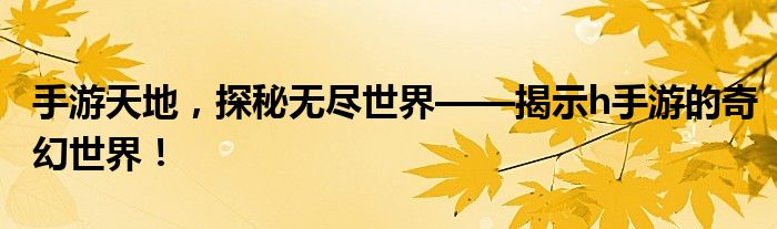 手游天地，探秘无尽世界——揭示h手游的奇幻世界！