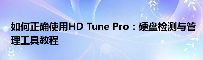 如何正确使用HD Tune Pro：硬盘检测与管理工具教程