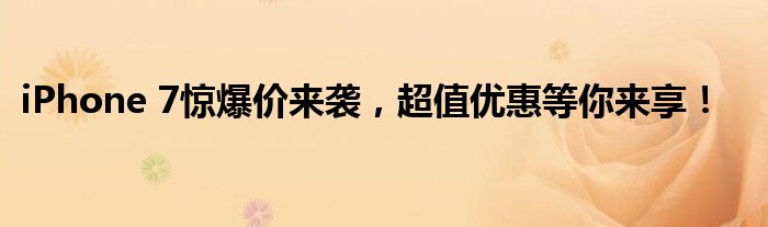 iPhone 7惊爆价来袭，超值优惠等你来享！