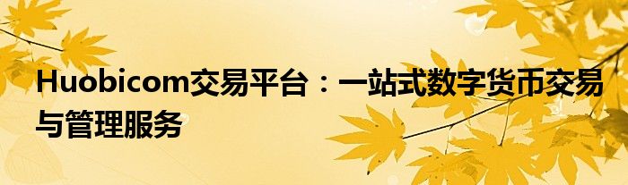 Huobicom交易平台：一站式数字货币交易与管理服务