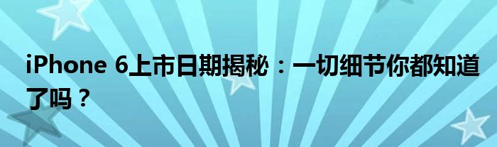 iPhone 6上市日期揭秘：一切细节你都知道了吗？