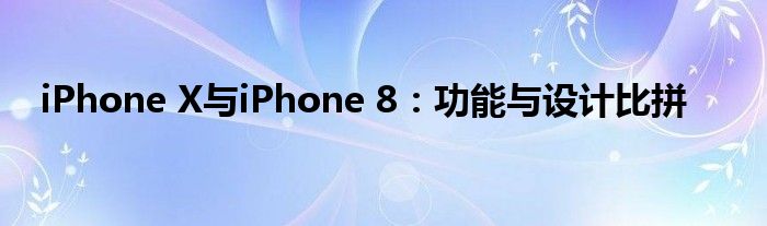 iPhone X与iPhone 8：功能与设计比拼