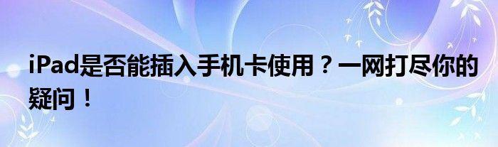 iPad是否能插入手机卡使用？一网打尽你的疑问！