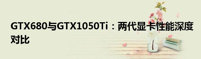 GTX680与GTX1050Ti：两代显卡性能深度对比