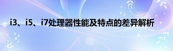 i3、i5、i7处理器性能及特点的差异解析