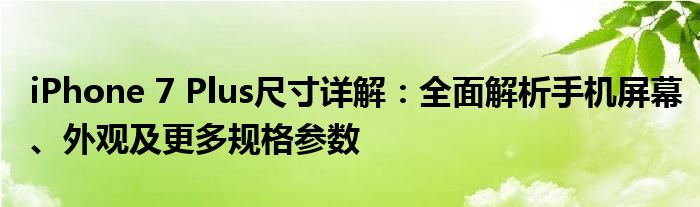 iPhone 7 Plus尺寸详解：全面解析手机屏幕、外观及更多规格参数