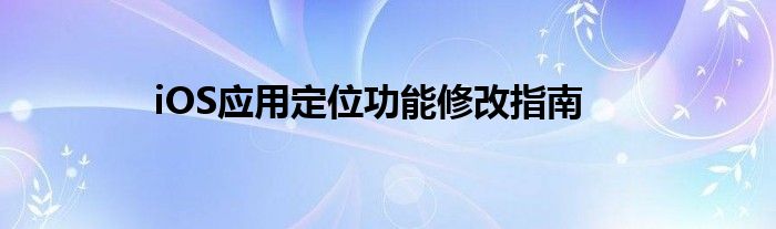 iOS应用定位功能修改指南