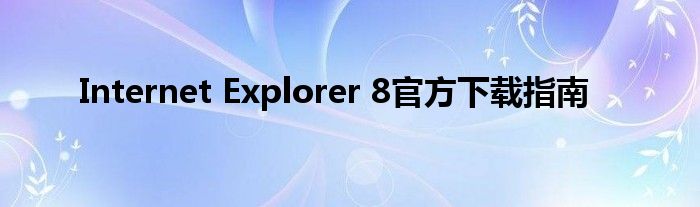 Internet Explorer 8官方下载指南