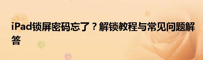 iPad锁屏密码忘了？解锁教程与常见问题解答