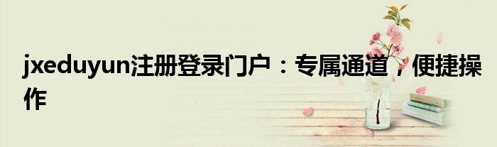 jxeduyun注册登录门户：专属通道，便捷操作