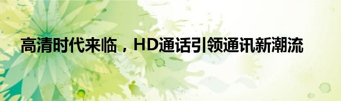 高清时代来临，HD通话引领通讯新潮流