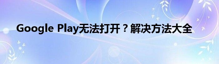 Google Play无法打开？解决方法大全