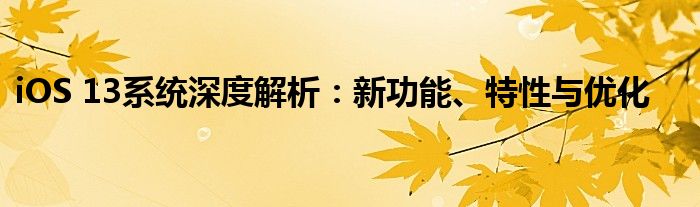 iOS 13系统深度解析：新功能、特性与优化