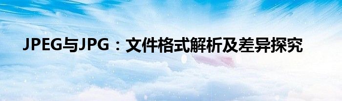 JPEG与JPG：文件格式解析及差异探究