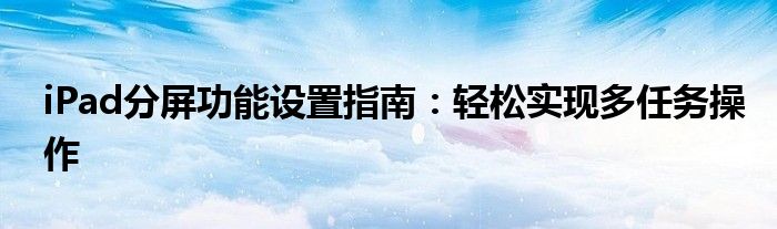 iPad分屏功能设置指南：轻松实现多任务操作