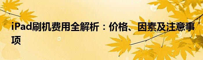 iPad刷机费用全解析：价格、因素及注意事项