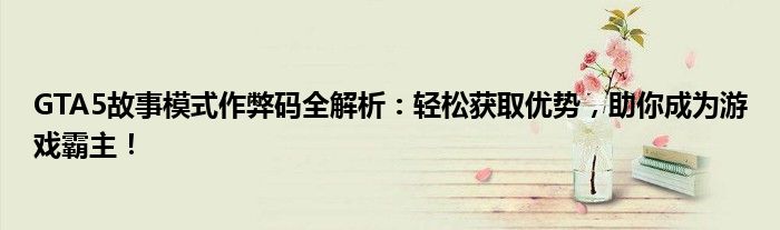 GTA5故事模式作弊码全解析：轻松获取优势，助你成为游戏霸主！