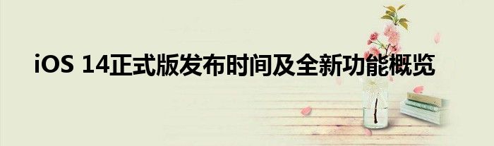 iOS 14正式版发布时间及全新功能概览