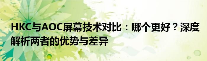 HKC与AOC屏幕技术对比：哪个更好？深度解析两者的优势与差异