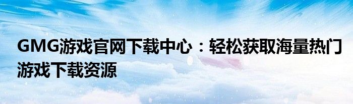 GMG游戏官网下载中心：轻松获取海量热门游戏下载资源