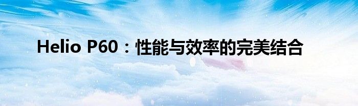 Helio P60：性能与效率的完美结合