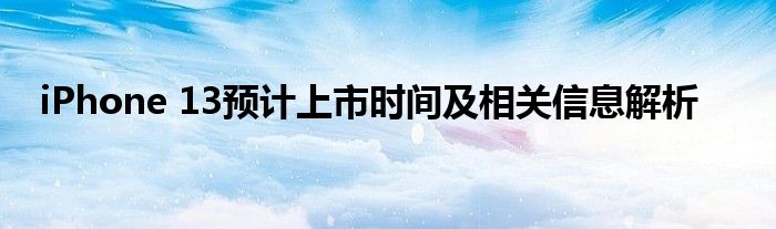 iPhone 13预计上市时间及相关信息解析