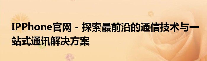 IPPhone官网 - 探索最前沿的通信技术与一站式通讯解决方案