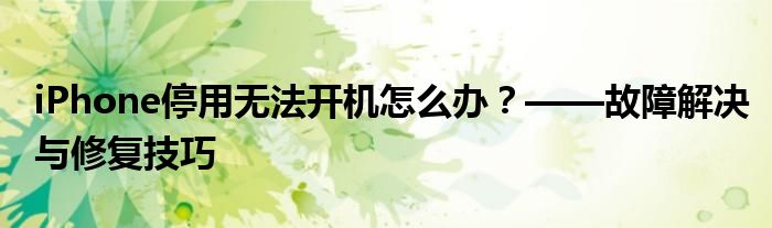 iPhone停用无法开机怎么办？——故障解决与修复技巧